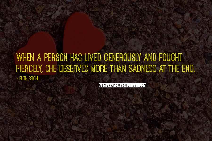 Ruth Reichl Quotes: When a person has lived generously and fought fiercely, she deserves more than sadness at the end.