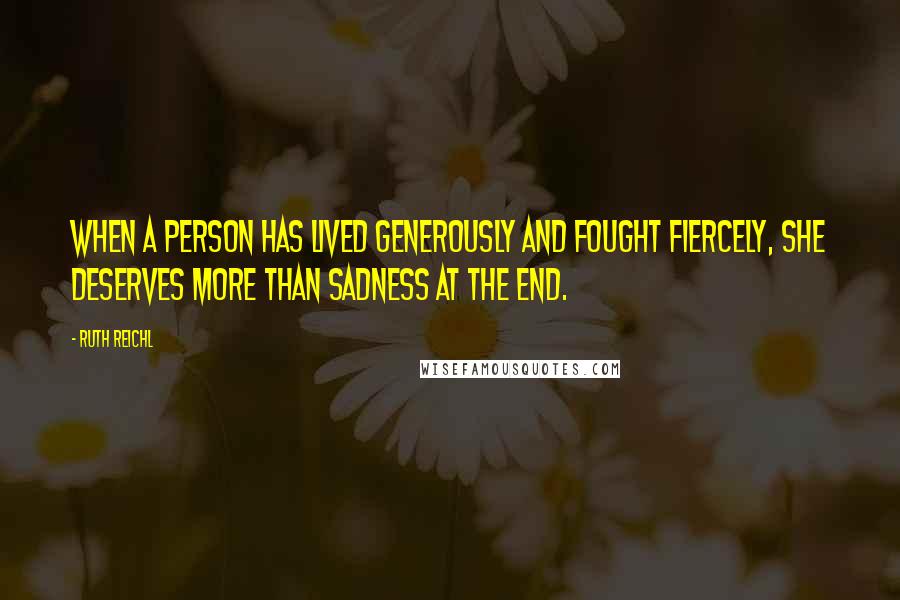 Ruth Reichl Quotes: When a person has lived generously and fought fiercely, she deserves more than sadness at the end.