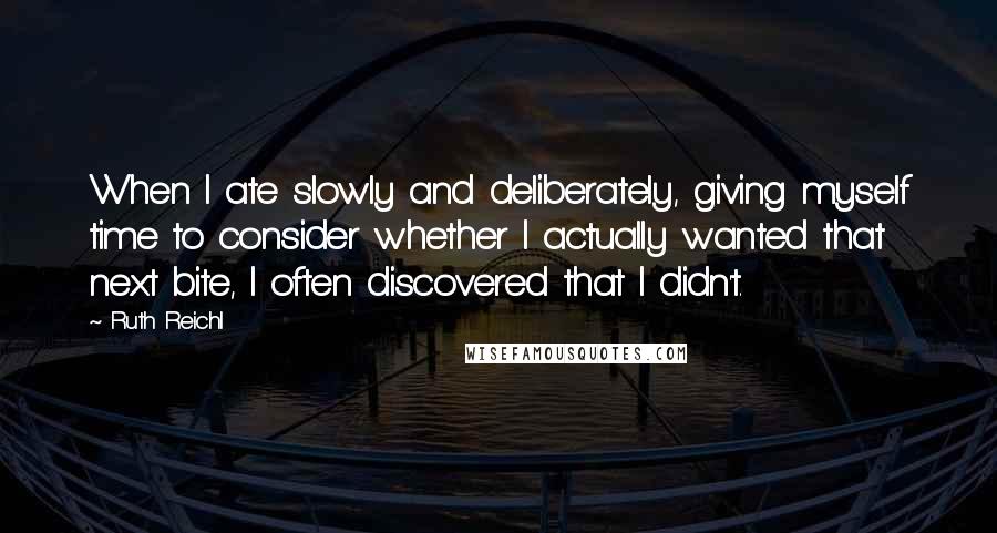 Ruth Reichl Quotes: When I ate slowly and deliberately, giving myself time to consider whether I actually wanted that next bite, I often discovered that I didn't.