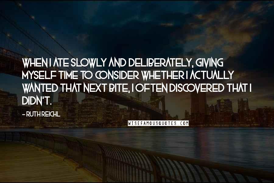 Ruth Reichl Quotes: When I ate slowly and deliberately, giving myself time to consider whether I actually wanted that next bite, I often discovered that I didn't.