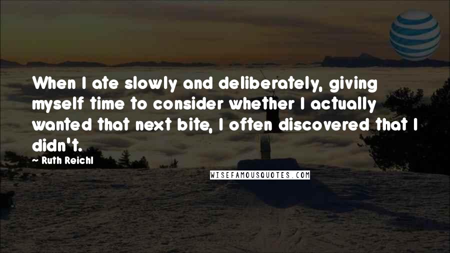 Ruth Reichl Quotes: When I ate slowly and deliberately, giving myself time to consider whether I actually wanted that next bite, I often discovered that I didn't.