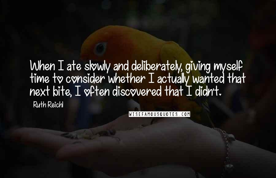 Ruth Reichl Quotes: When I ate slowly and deliberately, giving myself time to consider whether I actually wanted that next bite, I often discovered that I didn't.