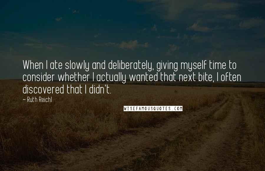 Ruth Reichl Quotes: When I ate slowly and deliberately, giving myself time to consider whether I actually wanted that next bite, I often discovered that I didn't.