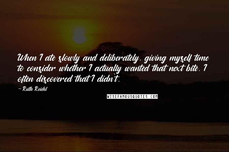 Ruth Reichl Quotes: When I ate slowly and deliberately, giving myself time to consider whether I actually wanted that next bite, I often discovered that I didn't.