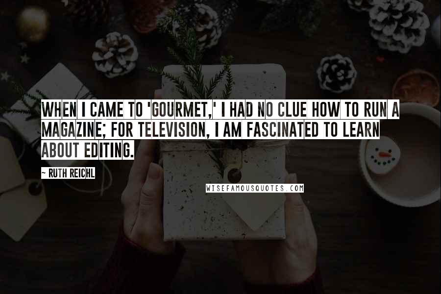 Ruth Reichl Quotes: When I came to 'Gourmet,' I had no clue how to run a magazine; for television, I am fascinated to learn about editing.