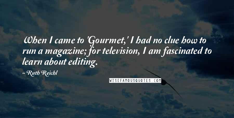 Ruth Reichl Quotes: When I came to 'Gourmet,' I had no clue how to run a magazine; for television, I am fascinated to learn about editing.