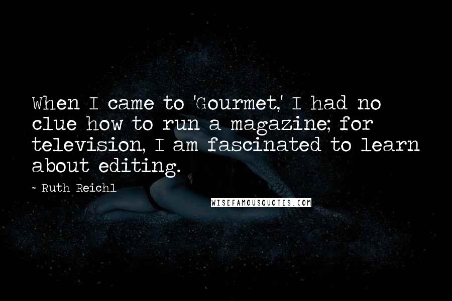 Ruth Reichl Quotes: When I came to 'Gourmet,' I had no clue how to run a magazine; for television, I am fascinated to learn about editing.