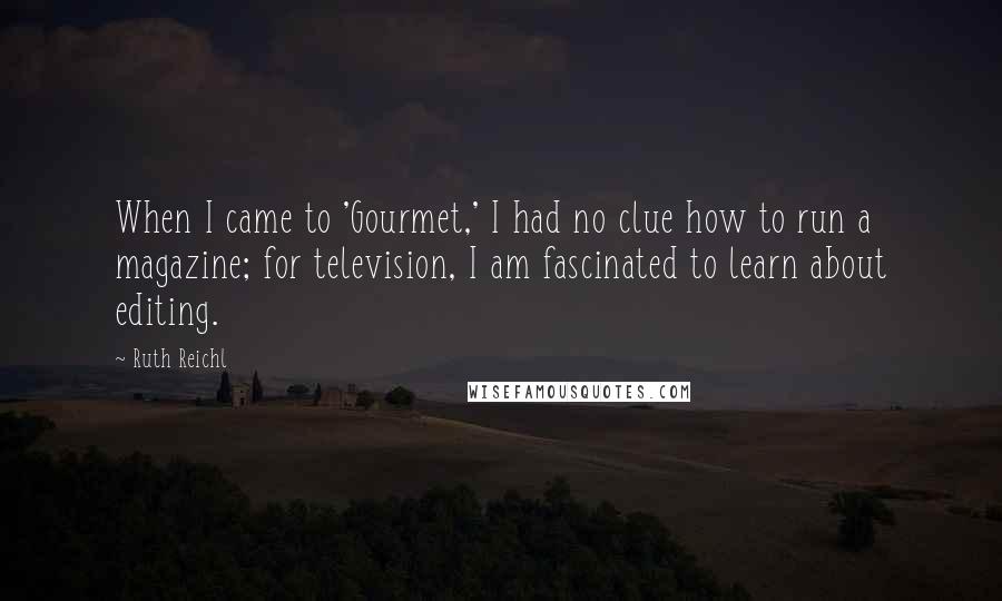 Ruth Reichl Quotes: When I came to 'Gourmet,' I had no clue how to run a magazine; for television, I am fascinated to learn about editing.