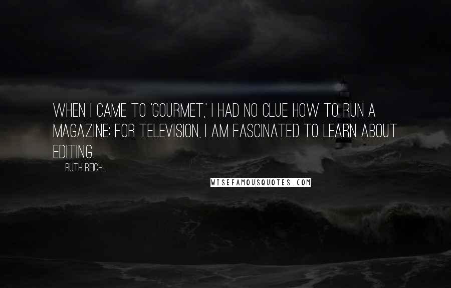 Ruth Reichl Quotes: When I came to 'Gourmet,' I had no clue how to run a magazine; for television, I am fascinated to learn about editing.