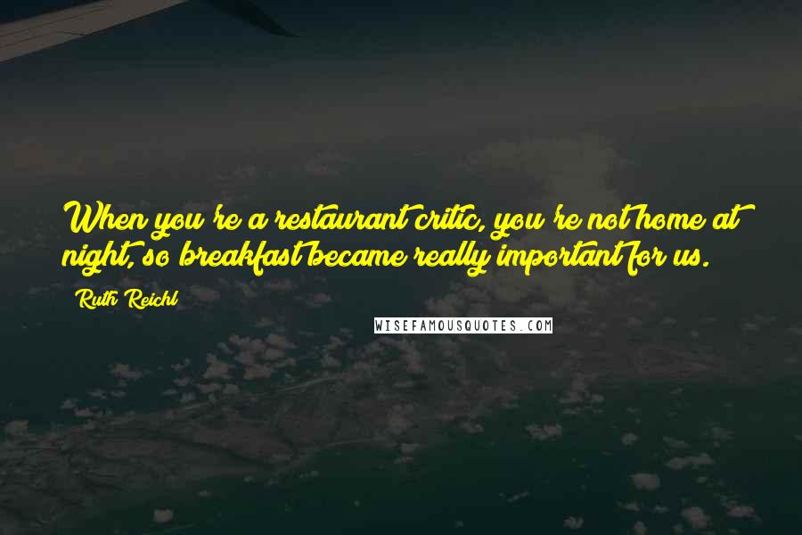 Ruth Reichl Quotes: When you're a restaurant critic, you're not home at night, so breakfast became really important for us.