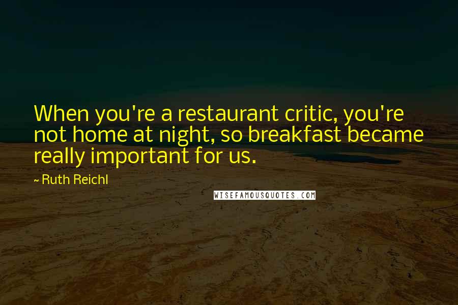 Ruth Reichl Quotes: When you're a restaurant critic, you're not home at night, so breakfast became really important for us.