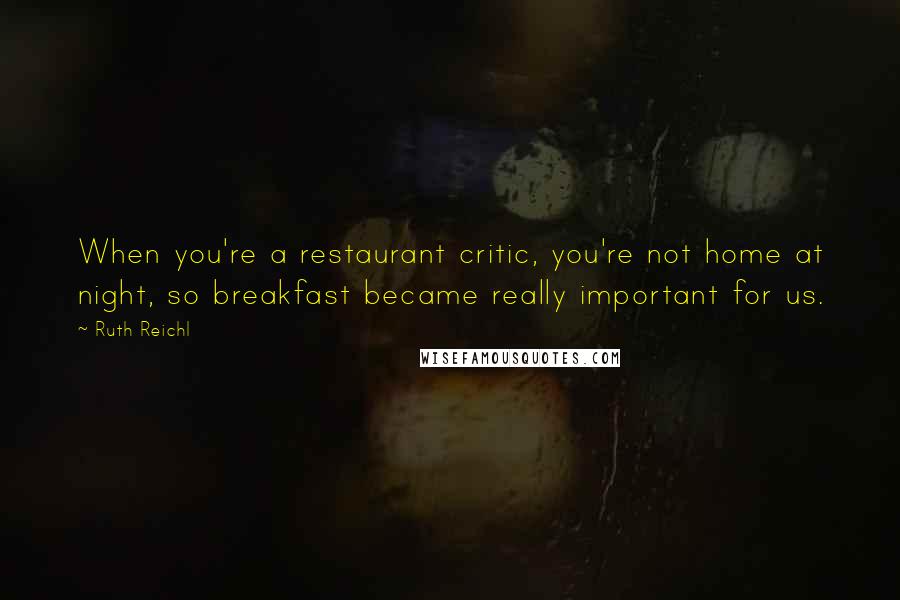 Ruth Reichl Quotes: When you're a restaurant critic, you're not home at night, so breakfast became really important for us.