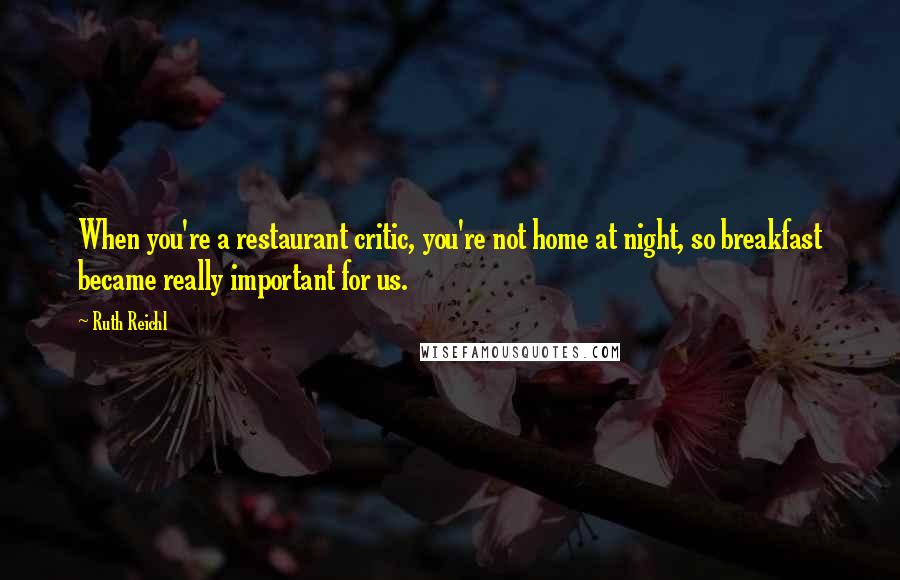 Ruth Reichl Quotes: When you're a restaurant critic, you're not home at night, so breakfast became really important for us.