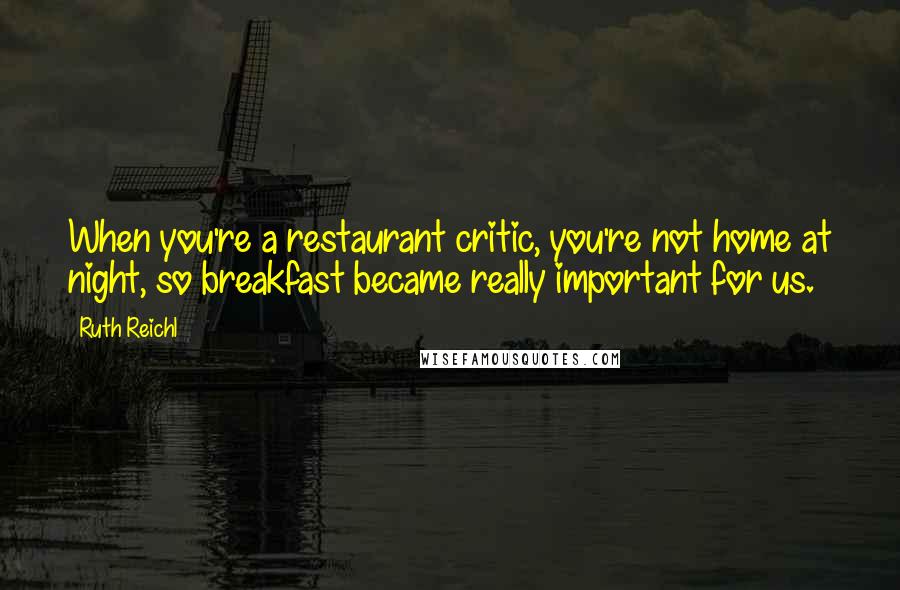 Ruth Reichl Quotes: When you're a restaurant critic, you're not home at night, so breakfast became really important for us.