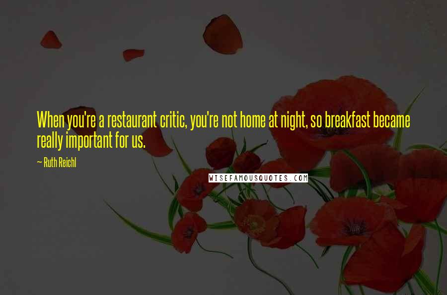 Ruth Reichl Quotes: When you're a restaurant critic, you're not home at night, so breakfast became really important for us.