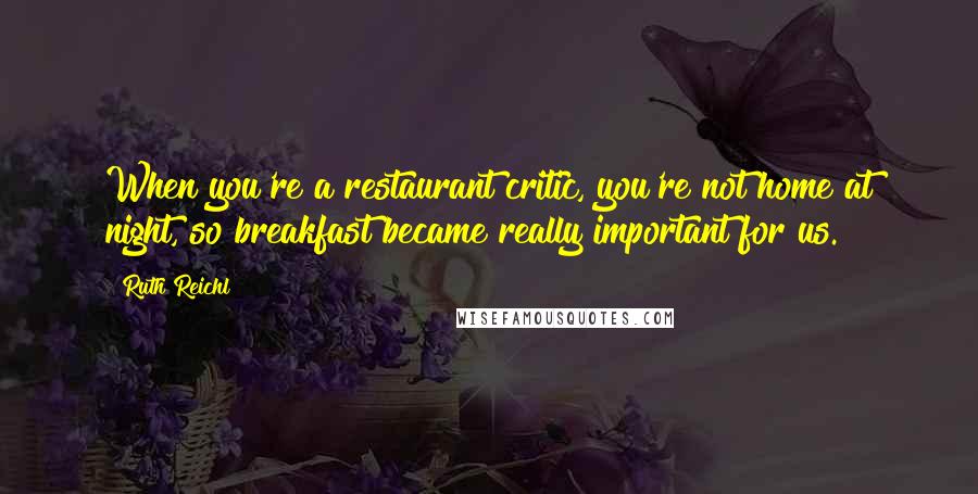 Ruth Reichl Quotes: When you're a restaurant critic, you're not home at night, so breakfast became really important for us.