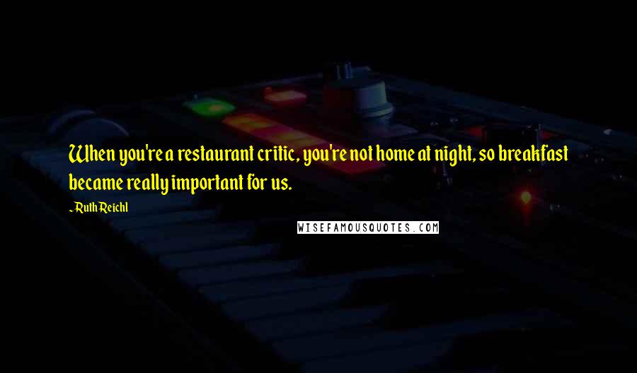 Ruth Reichl Quotes: When you're a restaurant critic, you're not home at night, so breakfast became really important for us.