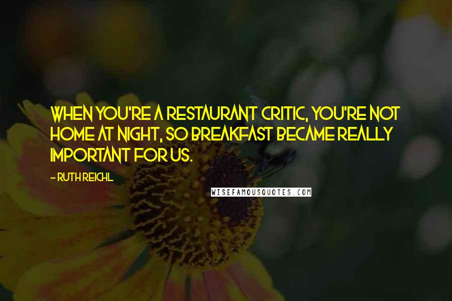 Ruth Reichl Quotes: When you're a restaurant critic, you're not home at night, so breakfast became really important for us.