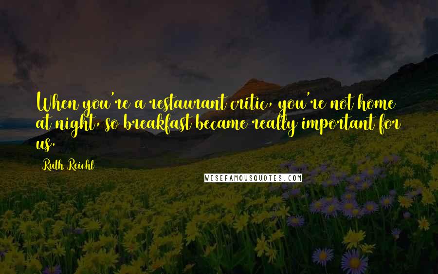 Ruth Reichl Quotes: When you're a restaurant critic, you're not home at night, so breakfast became really important for us.