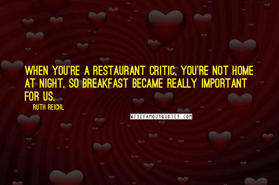 Ruth Reichl Quotes: When you're a restaurant critic, you're not home at night, so breakfast became really important for us.