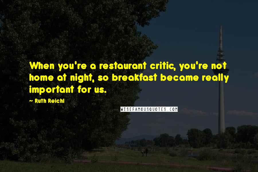 Ruth Reichl Quotes: When you're a restaurant critic, you're not home at night, so breakfast became really important for us.