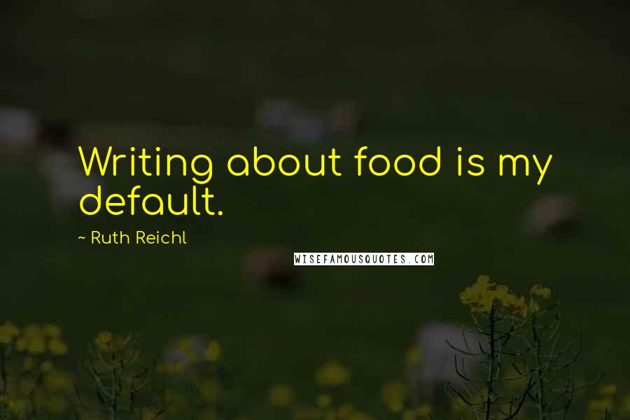 Ruth Reichl Quotes: Writing about food is my default.