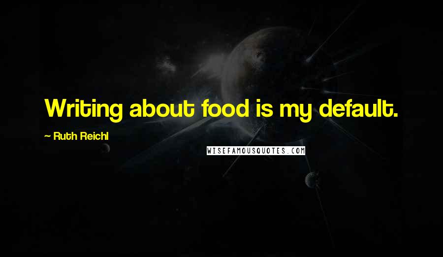 Ruth Reichl Quotes: Writing about food is my default.