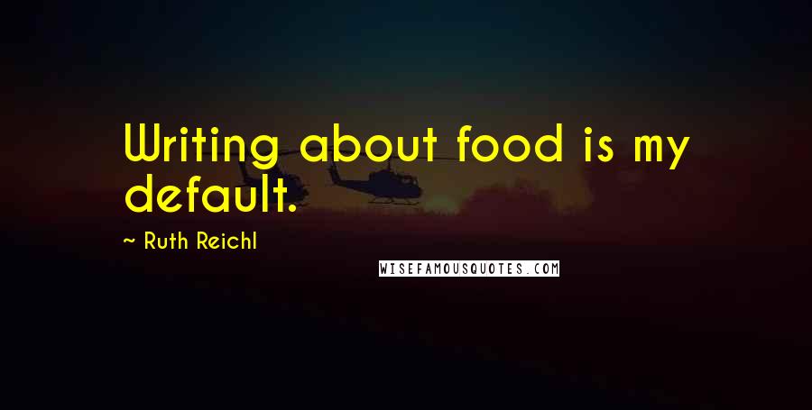 Ruth Reichl Quotes: Writing about food is my default.