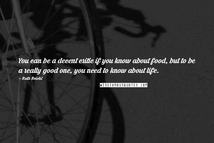 Ruth Reichl Quotes: You can be a decent critic if you know about food, but to be a really good one, you need to know about life.