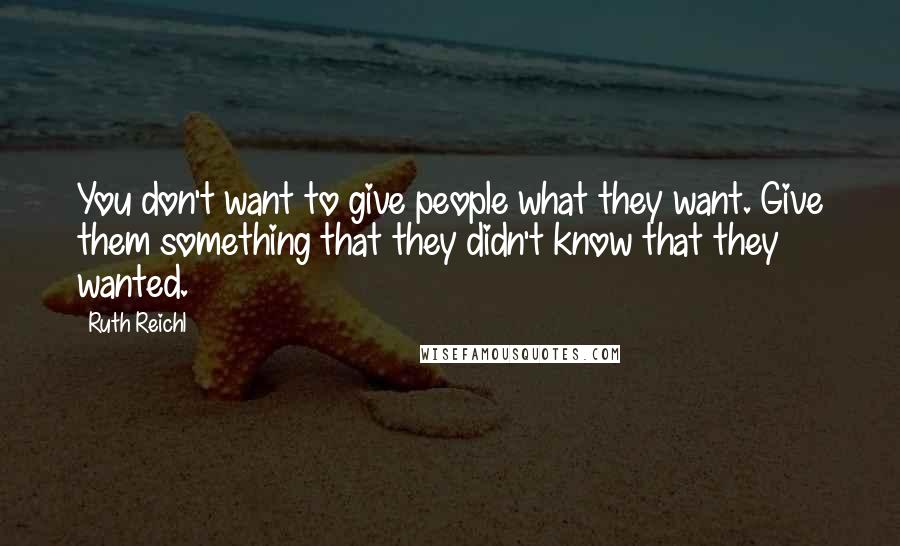 Ruth Reichl Quotes: You don't want to give people what they want. Give them something that they didn't know that they wanted.