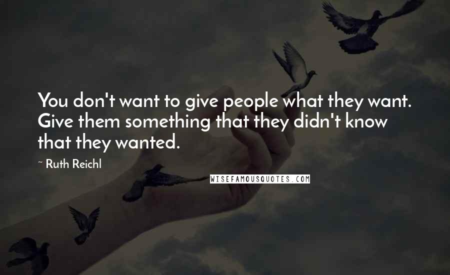 Ruth Reichl Quotes: You don't want to give people what they want. Give them something that they didn't know that they wanted.