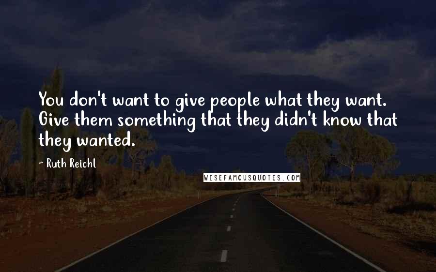 Ruth Reichl Quotes: You don't want to give people what they want. Give them something that they didn't know that they wanted.