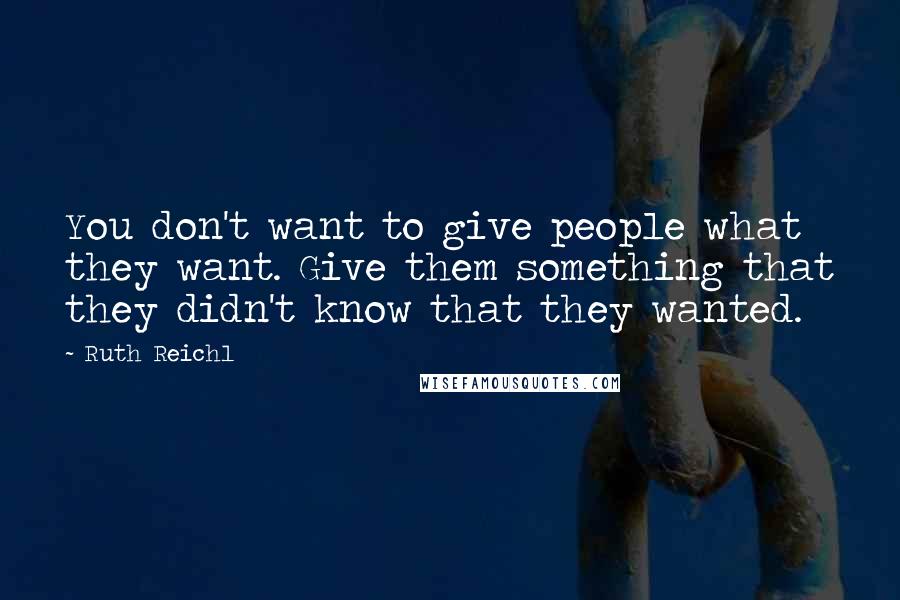 Ruth Reichl Quotes: You don't want to give people what they want. Give them something that they didn't know that they wanted.