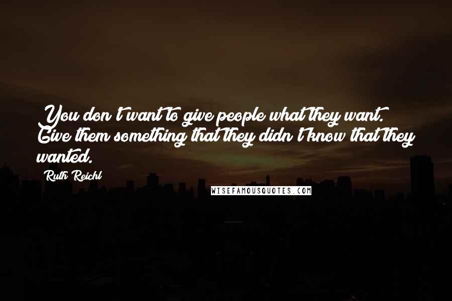 Ruth Reichl Quotes: You don't want to give people what they want. Give them something that they didn't know that they wanted.