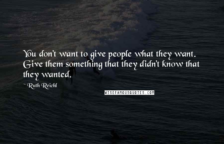 Ruth Reichl Quotes: You don't want to give people what they want. Give them something that they didn't know that they wanted.