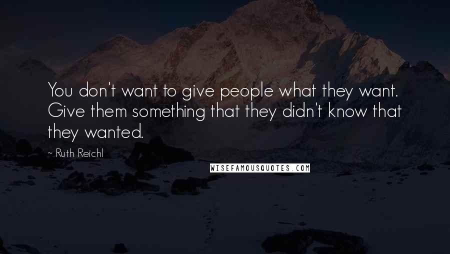 Ruth Reichl Quotes: You don't want to give people what they want. Give them something that they didn't know that they wanted.
