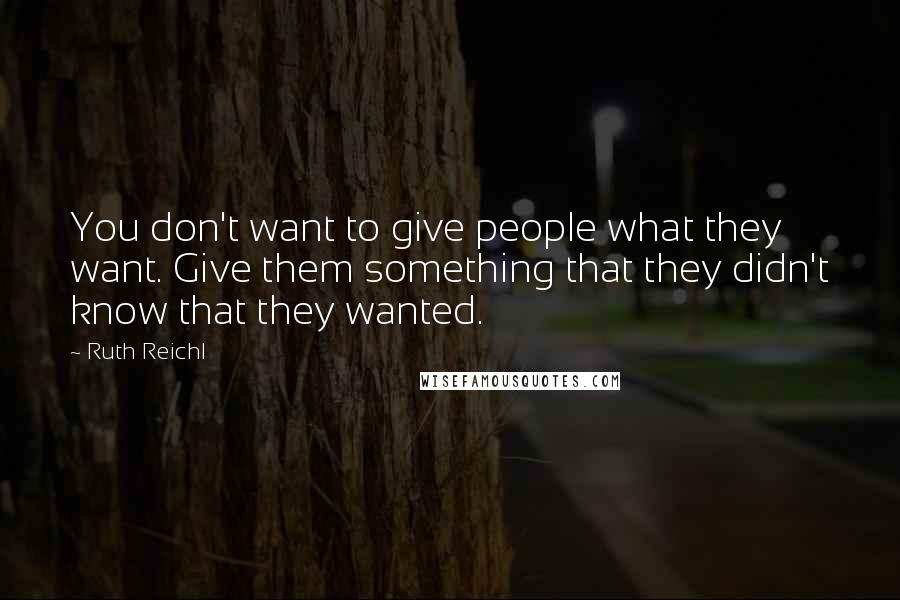 Ruth Reichl Quotes: You don't want to give people what they want. Give them something that they didn't know that they wanted.