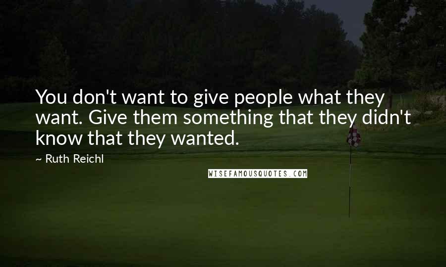 Ruth Reichl Quotes: You don't want to give people what they want. Give them something that they didn't know that they wanted.