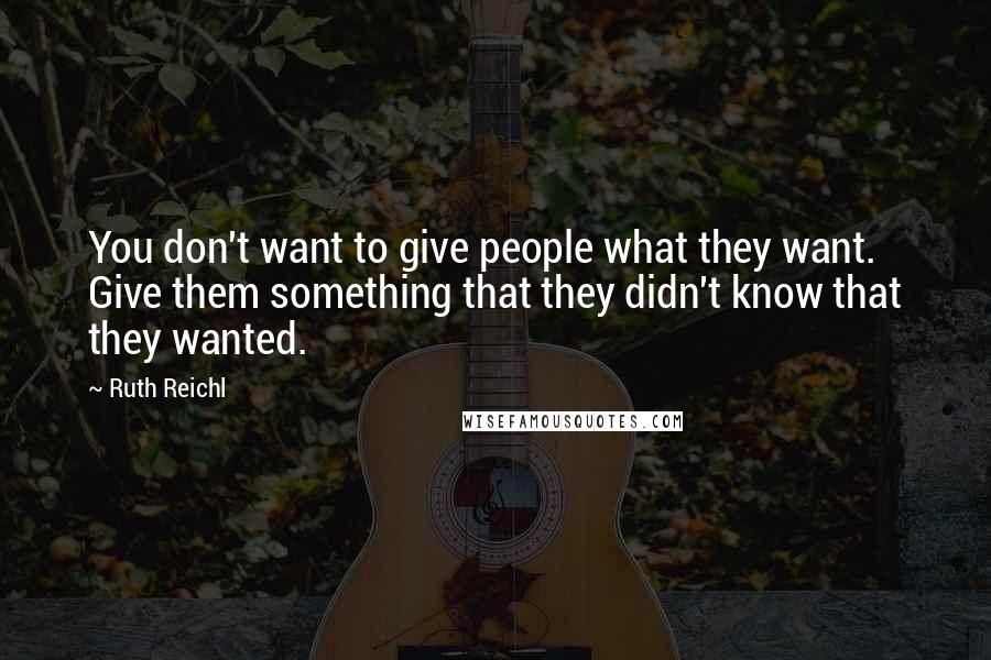 Ruth Reichl Quotes: You don't want to give people what they want. Give them something that they didn't know that they wanted.