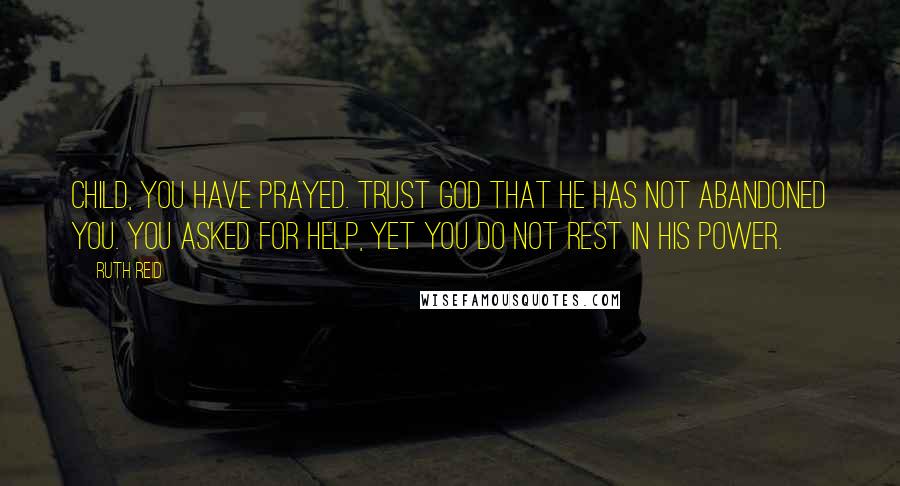 Ruth Reid Quotes: Child, you have prayed. Trust God that he has not abandoned you. You asked for help, yet you do not rest in his power.