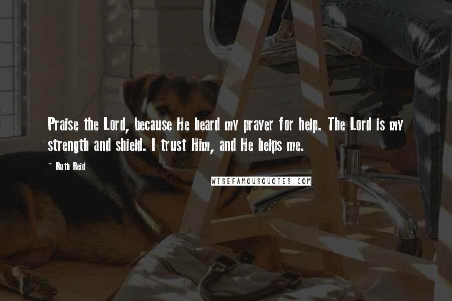 Ruth Reid Quotes: Praise the Lord, because He heard my prayer for help. The Lord is my strength and shield. I trust Him, and He helps me.