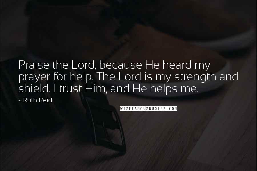 Ruth Reid Quotes: Praise the Lord, because He heard my prayer for help. The Lord is my strength and shield. I trust Him, and He helps me.
