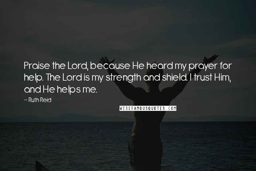 Ruth Reid Quotes: Praise the Lord, because He heard my prayer for help. The Lord is my strength and shield. I trust Him, and He helps me.