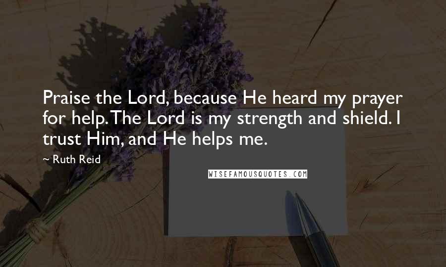 Ruth Reid Quotes: Praise the Lord, because He heard my prayer for help. The Lord is my strength and shield. I trust Him, and He helps me.