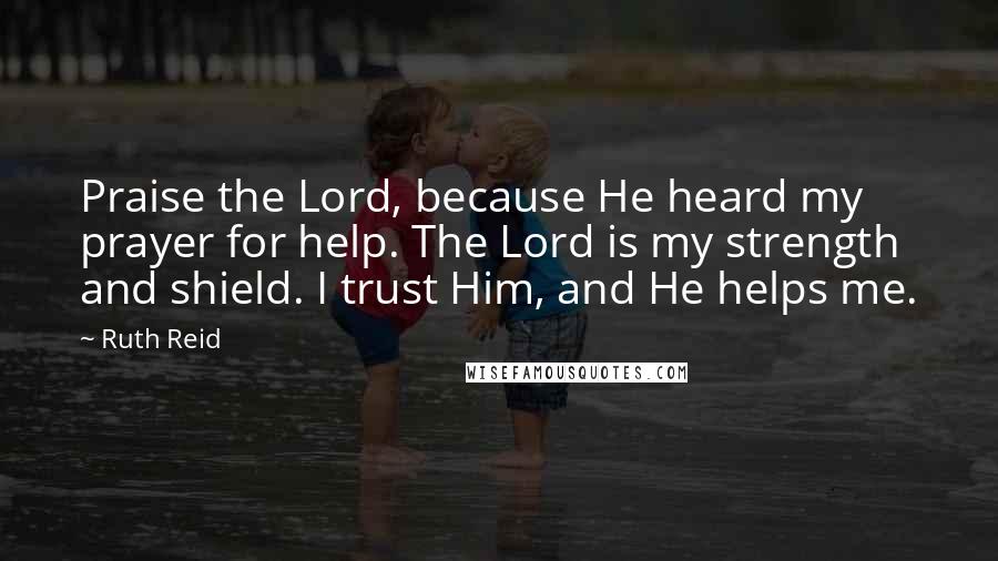 Ruth Reid Quotes: Praise the Lord, because He heard my prayer for help. The Lord is my strength and shield. I trust Him, and He helps me.