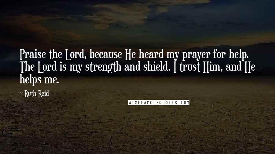 Ruth Reid Quotes: Praise the Lord, because He heard my prayer for help. The Lord is my strength and shield. I trust Him, and He helps me.