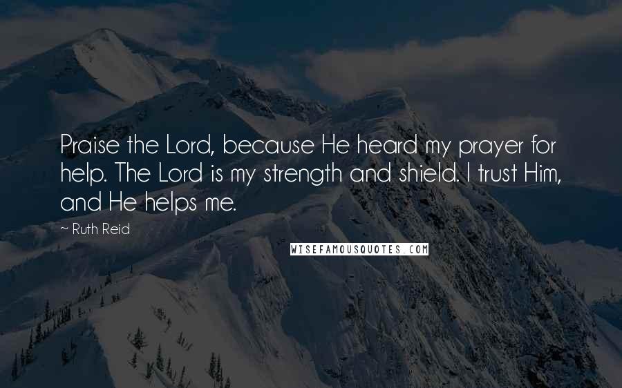 Ruth Reid Quotes: Praise the Lord, because He heard my prayer for help. The Lord is my strength and shield. I trust Him, and He helps me.