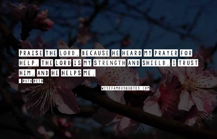 Ruth Reid Quotes: Praise the Lord, because He heard my prayer for help. The Lord is my strength and shield. I trust Him, and He helps me.