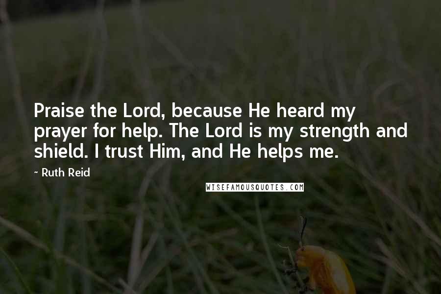Ruth Reid Quotes: Praise the Lord, because He heard my prayer for help. The Lord is my strength and shield. I trust Him, and He helps me.