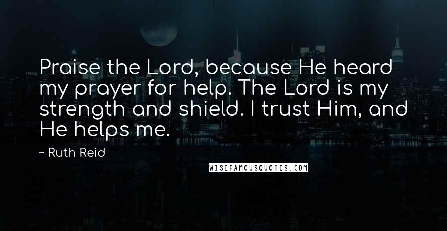 Ruth Reid Quotes: Praise the Lord, because He heard my prayer for help. The Lord is my strength and shield. I trust Him, and He helps me.